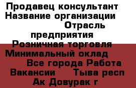 Продавец-консультант › Название организации ­ ProffLine › Отрасль предприятия ­ Розничная торговля › Минимальный оклад ­ 25 000 - Все города Работа » Вакансии   . Тыва респ.,Ак-Довурак г.